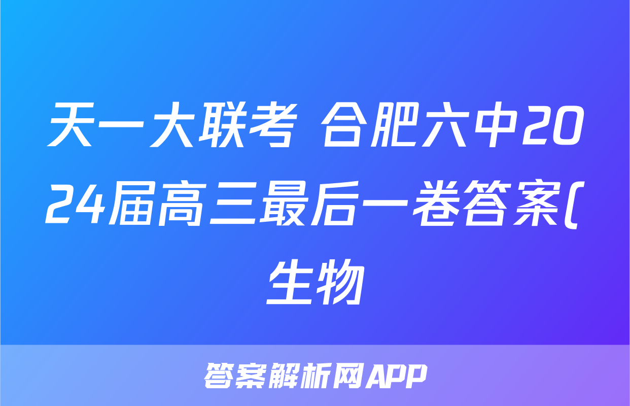 天一大联考 合肥六中2024届高三最后一卷答案(生物)
